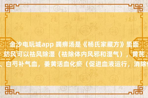 金沙電玩城app 蠲痹湯是《楊氏家藏方》里面的方劑，方劑中的羌活、防風可以祛風除濕（祛除體內風邪和濕氣），黃芪、當歸、白芍補氣血，姜黃活血化瘀（促進血液運行，消除體內瘀血）止痛，甘草調和藥物。