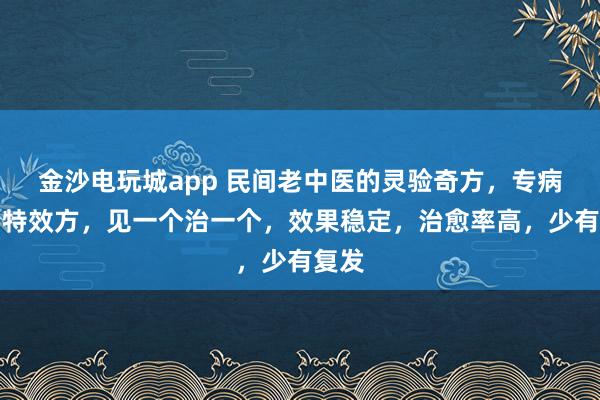 金沙電玩城app 民間老中醫的靈驗奇方,專病專治特效方,見一個治一個,效果穩定,治愈率高,少有復發