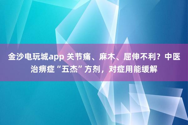 金沙電玩城app 關節痛、麻木、屈伸不利?中醫治痹癥“五杰”方劑,對癥用能緩解