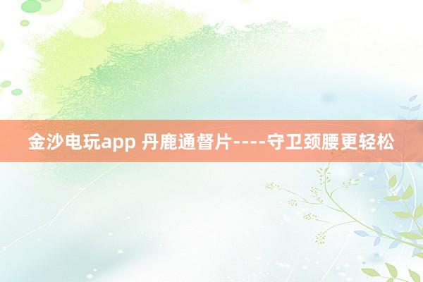金沙電玩app 丹鹿通督片----守衛頸腰更輕松