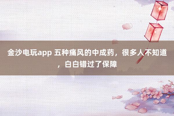 金沙電玩app 五種痛風(fēng)的中成藥,很多人不知道,白白錯過了保障