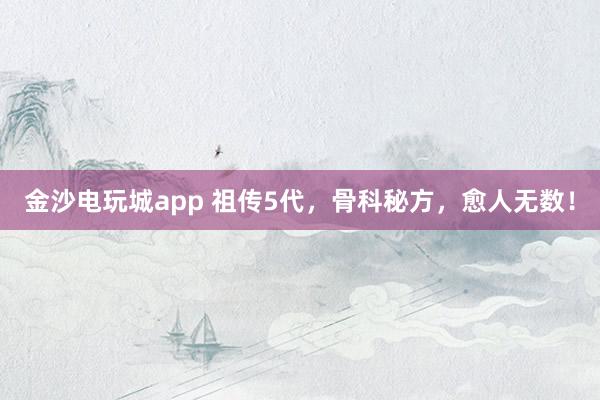 金沙電玩城app 祖?zhèn)?代，骨科秘方，愈人無(wú)數(shù)！