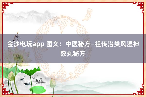 金沙電玩app 圖文:中醫(yī)秘方—祖?zhèn)髦晤愶L濕神效丸秘方