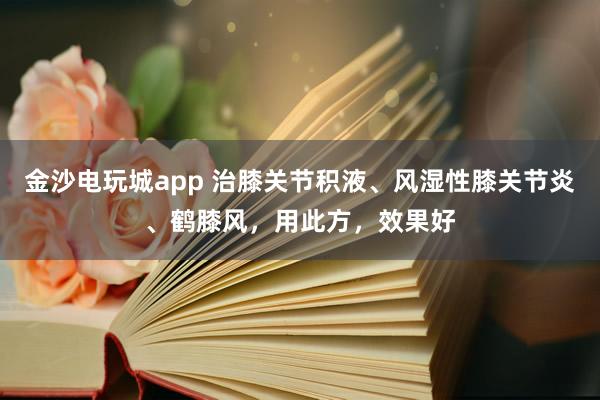 金沙電玩城app 治膝關節積液、風濕性膝關節炎、鶴膝風,用此方,效果好