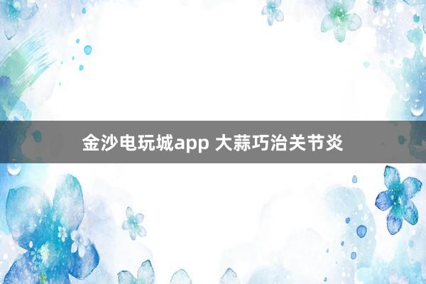 金沙電玩城app 大蒜巧治關(guān)節(jié)炎