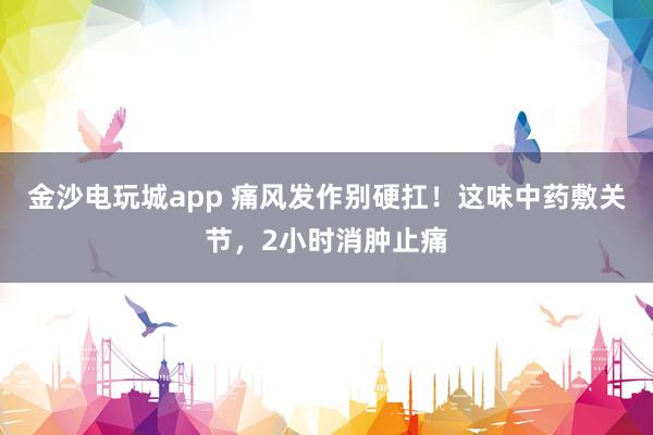 金沙電玩城app 痛風(fēng)發(fā)作別硬扛!這味中藥敷關(guān)節(jié),2小時(shí)消腫止痛