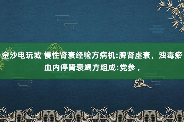 金沙電玩城 慢性腎衰經驗方病機:脾腎虛衰，濁毒瘀血內停腎衰竭方組成:黨參 ，