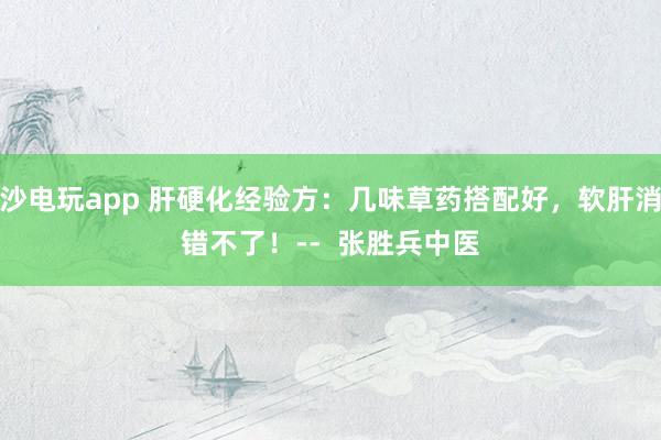 金沙電玩app 肝硬化經(jīng)驗(yàn)方：幾味草藥搭配好，軟肝消水錯(cuò)不了！--  張勝兵中醫(yī)