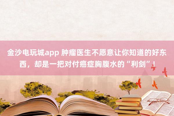 金沙電玩城app 腫瘤醫(yī)生不愿意讓你知道的好東西,卻是一把對付癌癥胸腹水的“利劍”!
