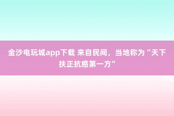金沙電玩城app下載 來自民間，當地稱為“天下扶正抗癌第一方”