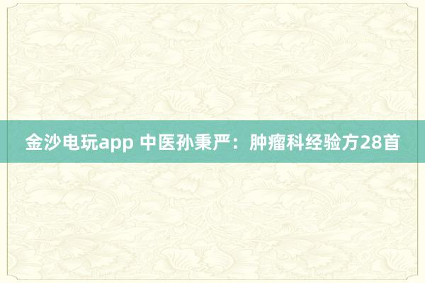 金沙電玩app 中醫孫秉嚴：腫瘤科經驗方28首
