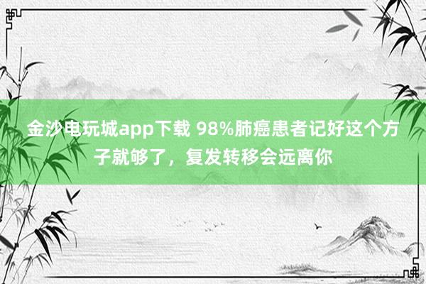 金沙電玩城app下載 98%肺癌患者記好這個方子就夠了，復發轉移會遠離你