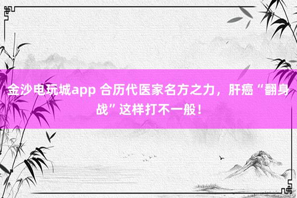 金沙電玩城app 合歷代醫(yī)家名方之力,肝癌“翻身戰(zhàn)”這樣打不一般!