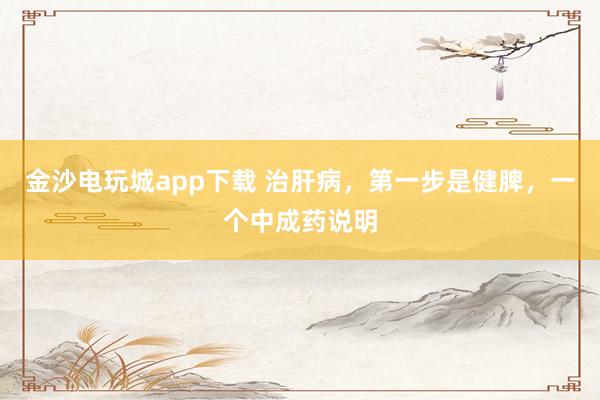 金沙電玩城app下載 治肝病,第一步是健脾,一個中成藥說明