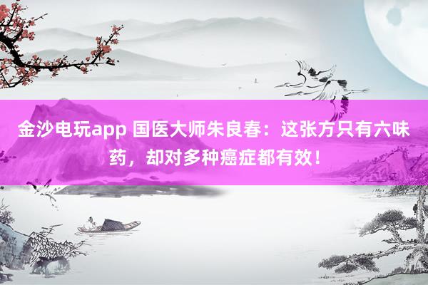 金沙電玩app 國醫(yī)大師朱良春:這張方只有六味藥,卻對多種癌癥都有效!