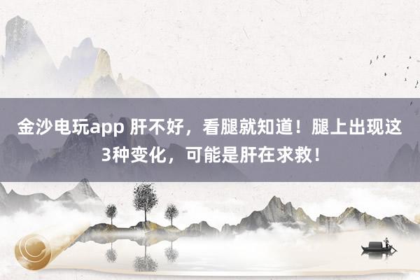 金沙電玩app 肝不好，看腿就知道！腿上出現這3種變化，可能是肝在求救！