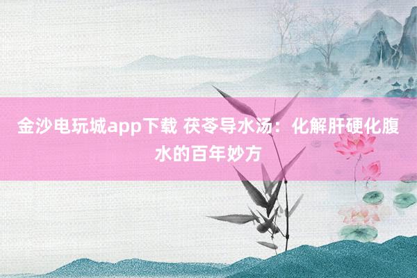 金沙電玩城app下載 茯苓導(dǎo)水湯:化解肝硬化腹水的百年妙方