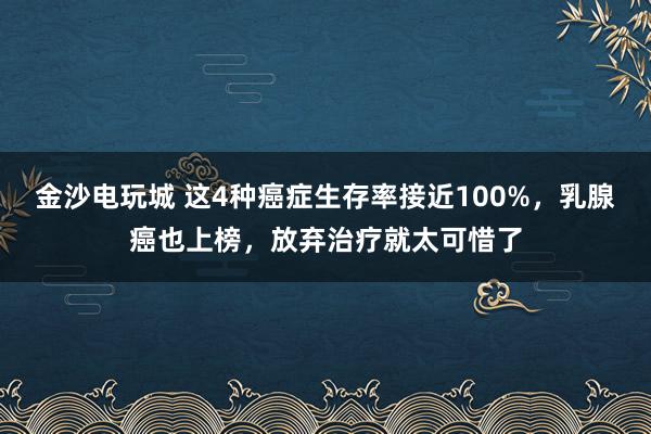 金沙電玩城 這4種癌癥生存率接近100%，乳腺癌也上榜，放棄治療就太可惜了