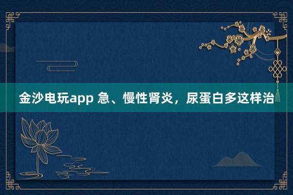 金沙電玩app 急、慢性腎炎，尿蛋白多這樣治
