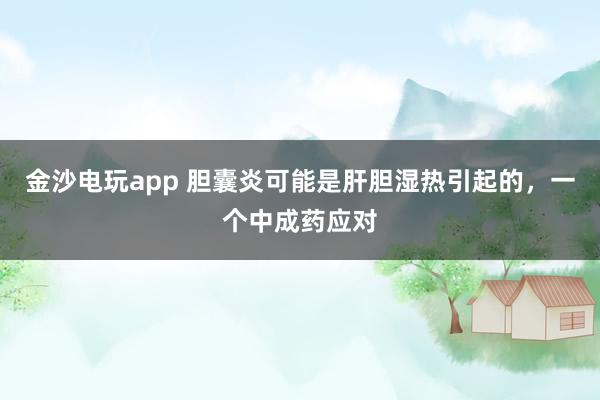 金沙電玩app 膽囊炎可能是肝膽濕熱引起的，一個中成藥應對