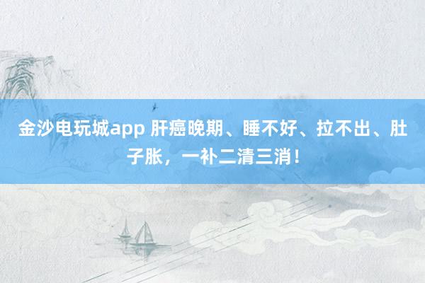 金沙電玩城app 肝癌晚期、睡不好、拉不出、肚子脹,一補(bǔ)二清三消!
