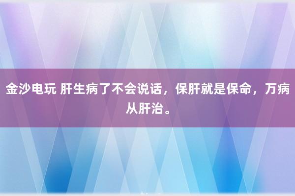 金沙電玩 肝生病了不會說話,保肝就是保命,萬病從肝治。