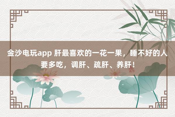 金沙電玩app 肝最喜歡的一花一果,睡不好的人要多吃,調肝、疏肝、養肝!