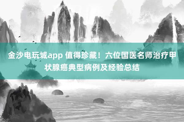 金沙電玩城app 值得珍藏!六位國醫名師治療甲狀腺癌典型病例及經驗總結