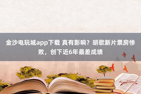 金沙電玩城app下載 真有影響？胡歌新片票房慘敗，創(chuàng)下近6年最差成績