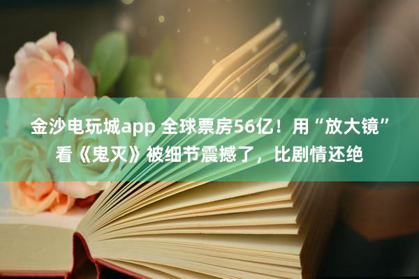 金沙電玩城app 全球票房56億!用“放大鏡”看《鬼滅》被細節震撼了,比劇情還絕