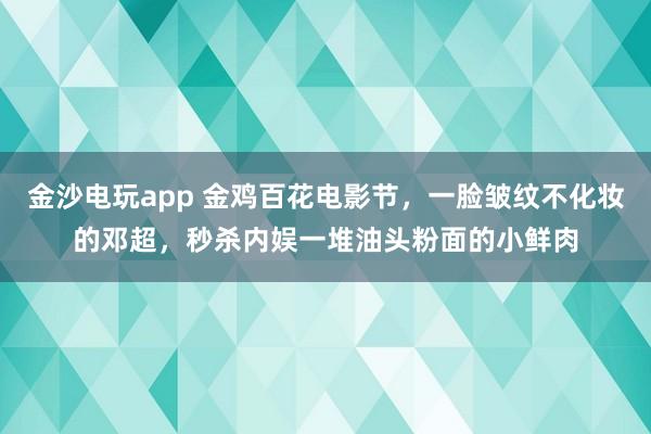 金沙電玩app 金雞百花電影節,一臉皺紋不化妝的鄧超,秒殺內娛一堆油頭粉面的小鮮肉