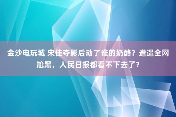 金沙電玩城 宋佳奪影后動了誰的奶酪？遭遇全網尬黑，人民日報都看不下去了？