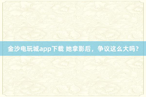 金沙電玩城app下載 她拿影后，爭議這么大嗎？