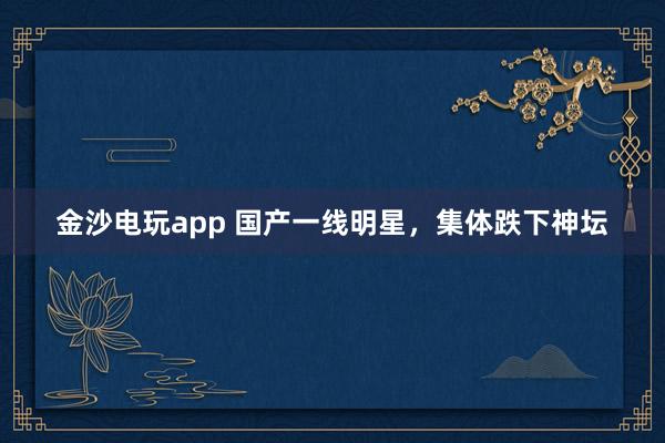 金沙電玩app 國產(chǎn)一線明星,集體跌下神壇