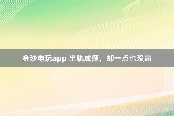 金沙電玩app 出軌成癮，卻一點也沒露