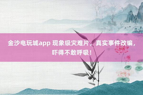 金沙電玩城app 現(xiàn)象級災(zāi)難片，真實事件改編，嚇得不敢呼吸！