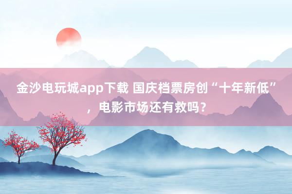 金沙電玩城app下載 國慶檔票房創(chuàng)“十年新低”,電影市場還有救嗎?