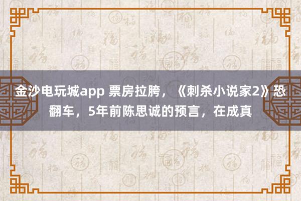 金沙電玩城app 票房拉胯，《刺殺小說家2》恐翻車，5年前陳思誠的預言，在成真