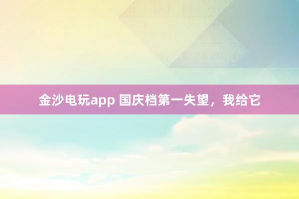 金沙電玩app 國慶檔第一失望，我給它