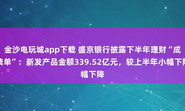 金沙電玩城app下載 盛京銀行披露下半年理財(cái)“成績單”：新發(fā)產(chǎn)品金額339.52億元，較上半年小幅下降