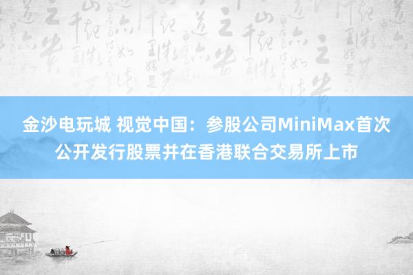 金沙電玩城 視覺中國:參股公司MiniMax首次公開發(fā)行股票并在香港聯(lián)合交易所上市