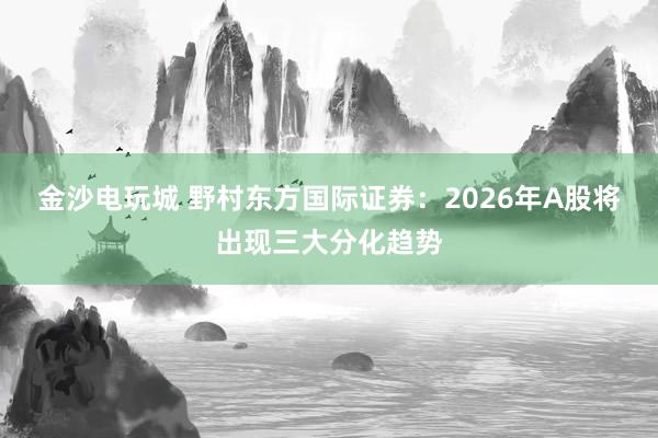 金沙電玩城 野村東方國際證券：2026年A股將出現(xiàn)三大分化趨勢