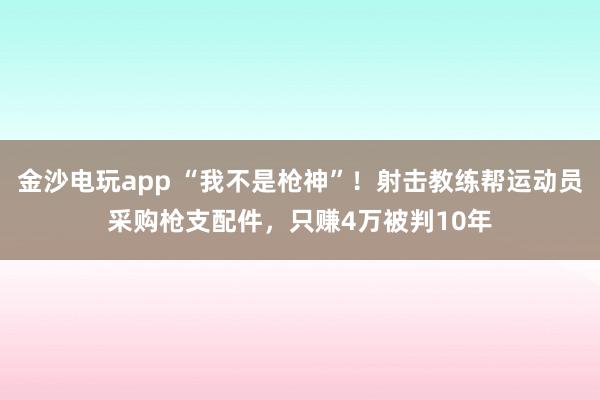 金沙電玩app “我不是槍神”！射擊教練幫運動員采購槍支配件，只賺4萬被判10年