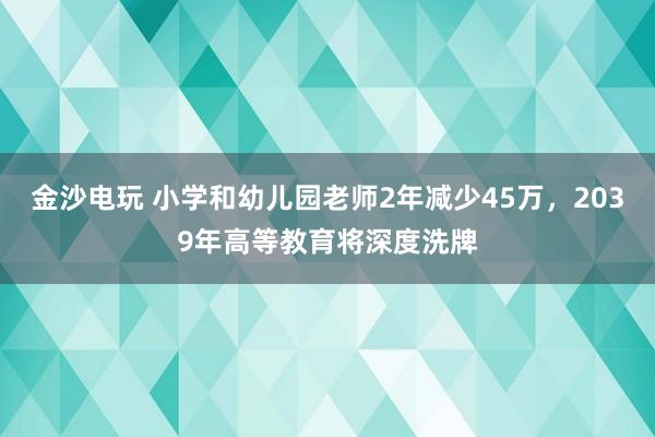 金沙電玩 小學(xué)和幼兒園老師2年減少45萬(wàn),2039年高等教育將深度洗牌