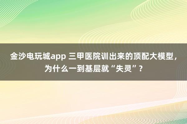 金沙電玩城app 三甲醫院訓出來的頂配大模型，為什么一到基層就“失靈”？