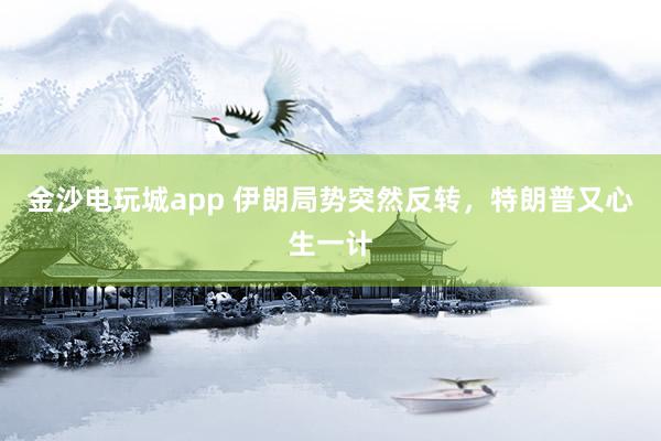 金沙電玩城app 伊朗局勢突然反轉(zhuǎn),特朗普又心生一計