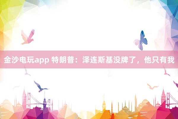金沙電玩app 特朗普:澤連斯基沒牌了,他只有我