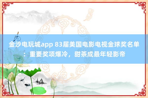 金沙電玩城app 83屆美國(guó)電影電視金球獎(jiǎng)名單:重要獎(jiǎng)項(xiàng)爆冷,甜茶成最年輕影帝