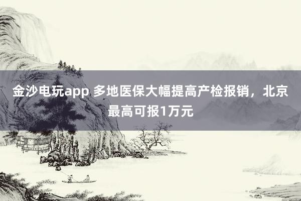 金沙電玩app 多地醫(yī)保大幅提高產(chǎn)檢報(bào)銷，北京最高可報(bào)1萬(wàn)元