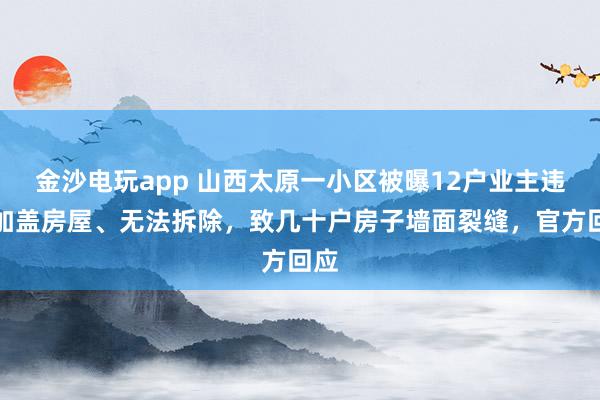 金沙電玩app 山西太原一小區(qū)被曝12戶(hù)業(yè)主違規(guī)加蓋房屋、無(wú)法拆除,致幾十戶(hù)房子墻面裂縫,官方回應(yīng)
